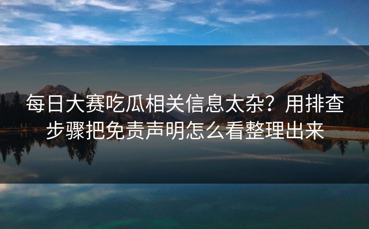 <strong>每日大赛</strong>吃瓜相关信息太杂？用排查步骤把免责声明怎么看整理出来