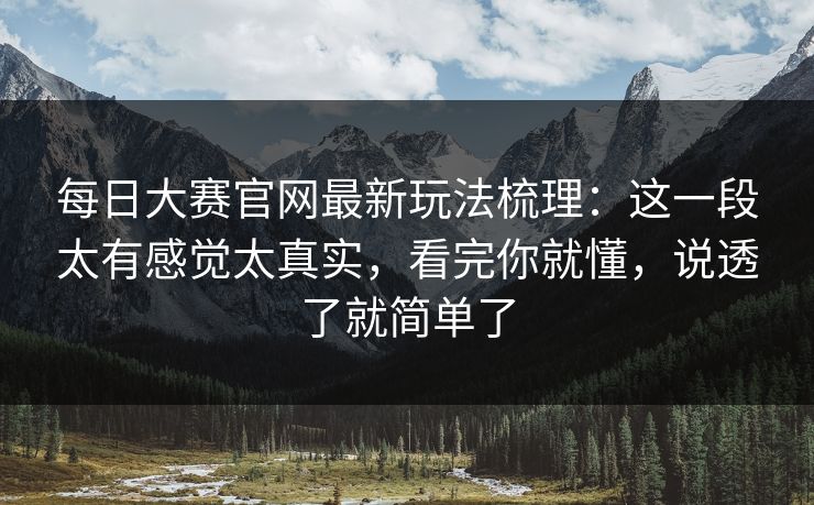 <strong>每日大赛</strong>官网最新玩法梳理：这一段太有感觉太真实，看完你就懂，说透了就简单了