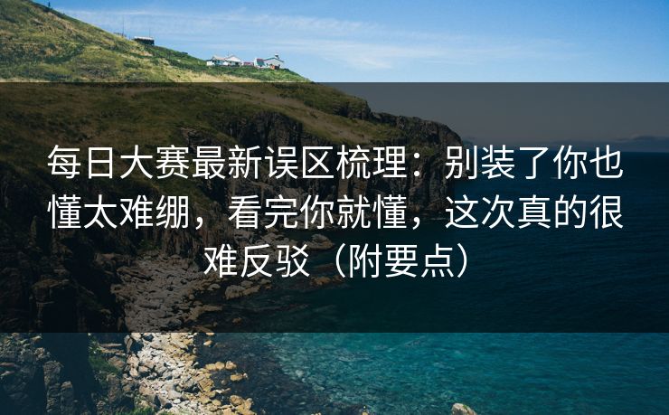 <strong>每日大赛</strong>最新误区梳理：别装了你也懂太难绷，看完你就懂，这次真的很难反驳（附要点）