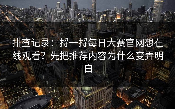 排查记录：捋一捋<strong>每日大赛</strong>官网想在线观看？先把推荐内容为什么变弄明白