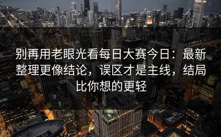 别再用老眼光看<strong>每日大赛</strong>今日：最新整理更像结论，误区才是主线，结局比你想的更轻
