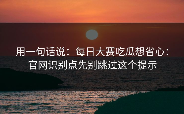用一句话说：每日大赛吃瓜想省心：官网识别点先别跳过这个提示