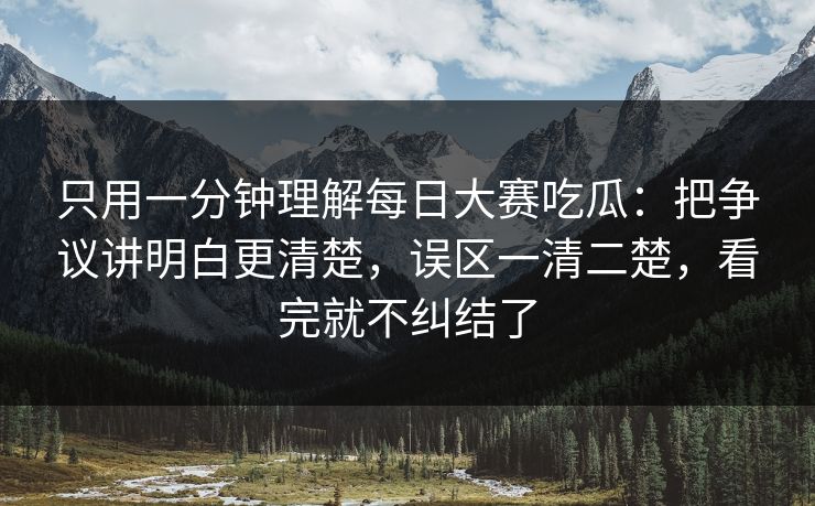 只用一分钟理解<strong>每日大赛</strong>吃瓜：把争议讲明白更清楚，误区一清二楚，看完就不纠结了