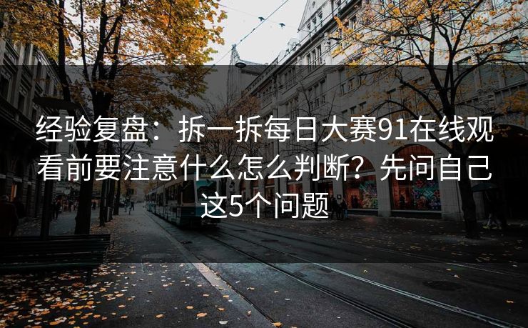 经验复盘：拆一拆<strong>每日大赛</strong>91在线观看前要注意什么怎么判断？先问自己这5个问题