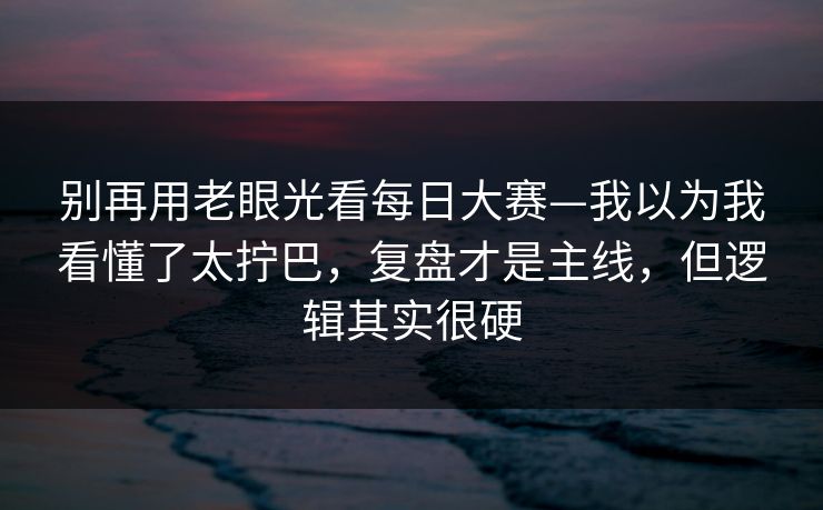 别再用老眼光看<strong>每日大赛</strong>—我以为我看懂了太拧巴，复盘才是主线，但逻辑其实很硬