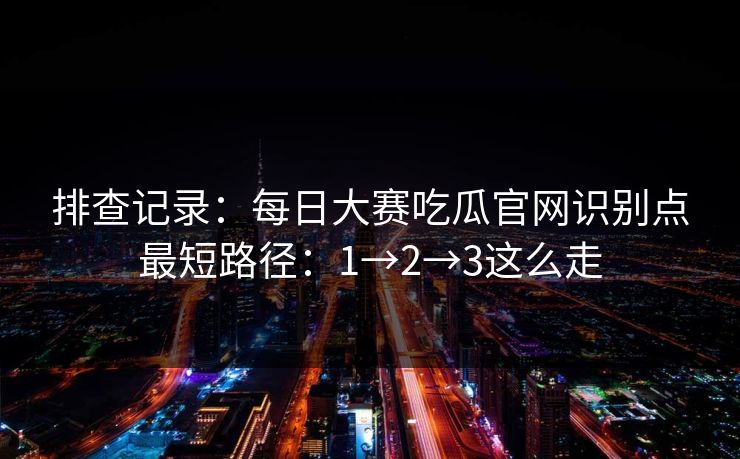 排查记录：<strong>每日大赛</strong>吃瓜官网识别点最短路径：1→2→3这么走
