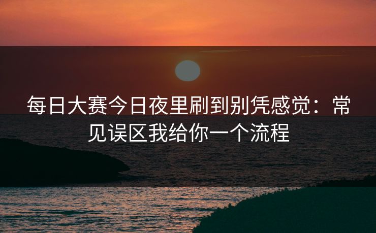 <strong>每日大赛</strong>今日夜里刷到别凭感觉：常见误区我给你一个流程