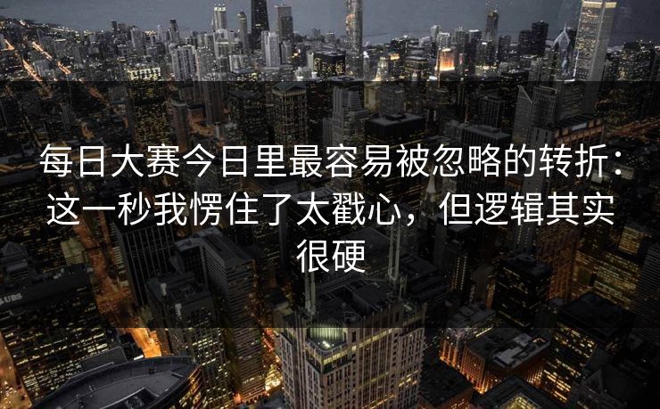 <strong>每日大赛</strong>今日里最容易被忽略的转折：这一秒我愣住了太戳心，但逻辑其实很硬