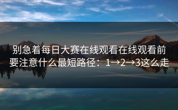 别急着<strong>每日大赛</strong>在线观看在线观看前要注意什么最短路径：1→2→3这么走