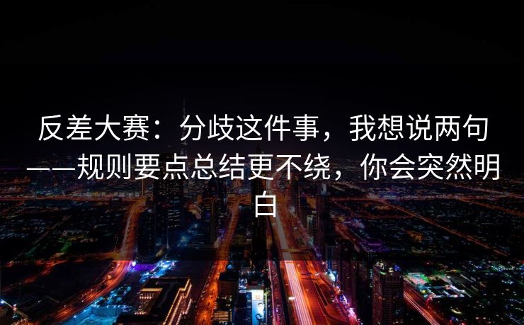 反差大赛:分歧这件事,我想说两句——规则要点总结更不绕,你会突然明白 反差大赛:分歧这件事,我想说两句——规则要点总结更不绕,你会突然明白