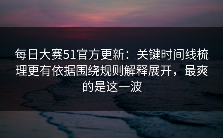 <strong>每日大赛</strong>51官方更新：关键时间线梳理更有依据围绕规则解释展开，最爽的是这一波