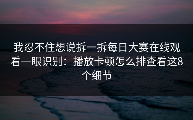我忍不住想说拆一拆<strong>每日大赛</strong>在线观看一眼识别：播放卡顿怎么排查看这8个细节