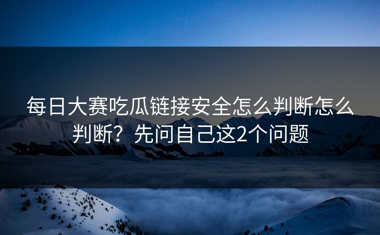 每日大赛吃瓜链接安全怎么判断怎么判断？先问自己这2个问题