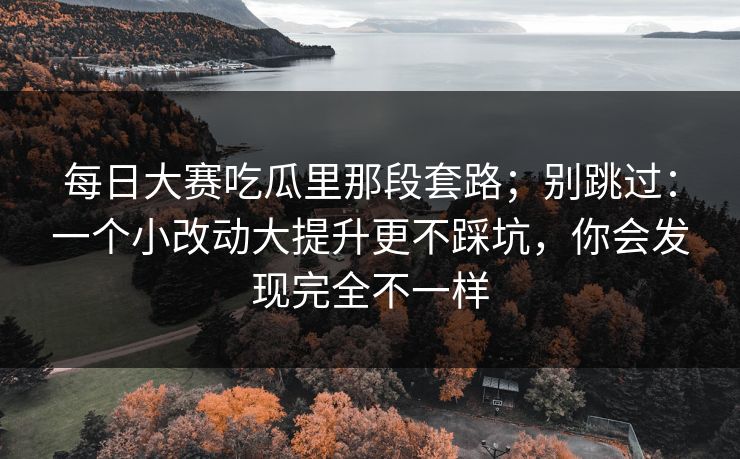 每日大赛吃瓜里那段套路；别跳过：一个小改动大提升更不踩坑，你会发现完全不一样