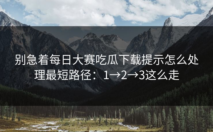 别急着每日大赛吃瓜下载提示怎么处理最短路径：1→2→3这么走