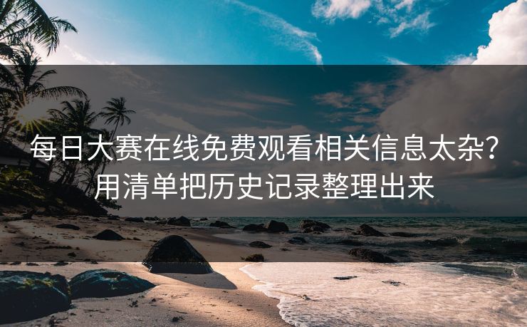 每日大赛在线免费观看相关信息太杂？用清单把历史记录整理出来