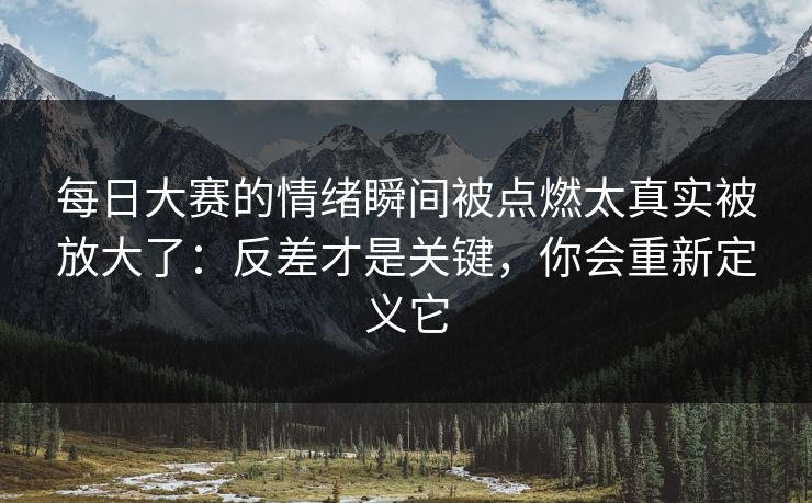 <strong>每日大赛</strong>的情绪瞬间被点燃太真实被放大了：反差才是关键，你会重新定义它