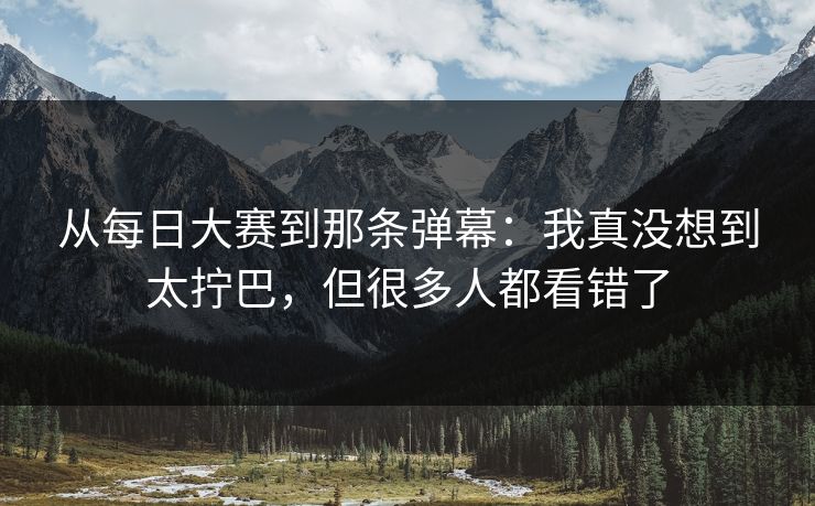 从<strong>每日大赛</strong>到那条弹幕：我真没想到太拧巴，但很多人都看错了