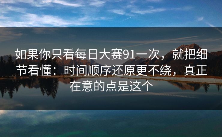 如果你只看每日大赛91一次，就把细节看懂：时间顺序还原更不绕，真正在意的点是这个