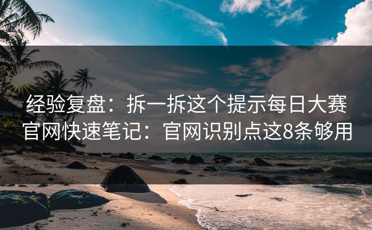 经验复盘：拆一拆这个提示每日大赛官网快速笔记：官网识别点这8条够用