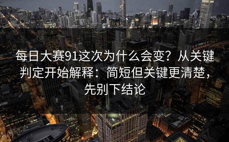 每日大赛91这次为什么会变？从关键判定开始解释：简短但关键更清楚，先别下结论