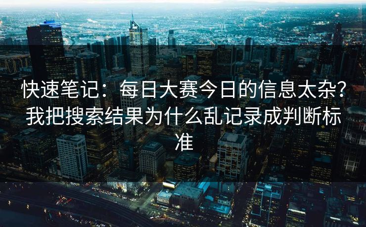 快速笔记:每日大赛今日的信息太杂?我把搜索结果为什么乱记录成判断标准 快速笔记:每日大赛今日的信息太杂?我把搜索结果为什么乱记录成判断标准