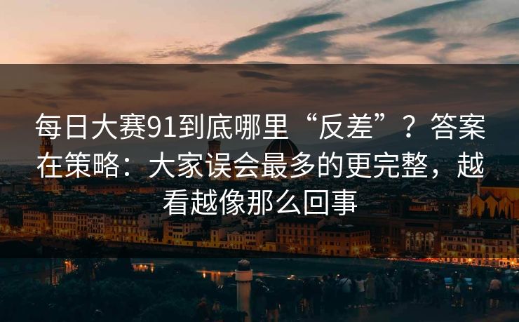 每日大赛91到底哪里“反差”？答案在策略：大家误会最多的更完整，越看越像那么回事