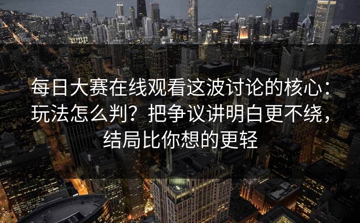每日大赛在线观看这波讨论的核心：玩法怎么判？把争议讲明白更不绕，结局比你想的更轻