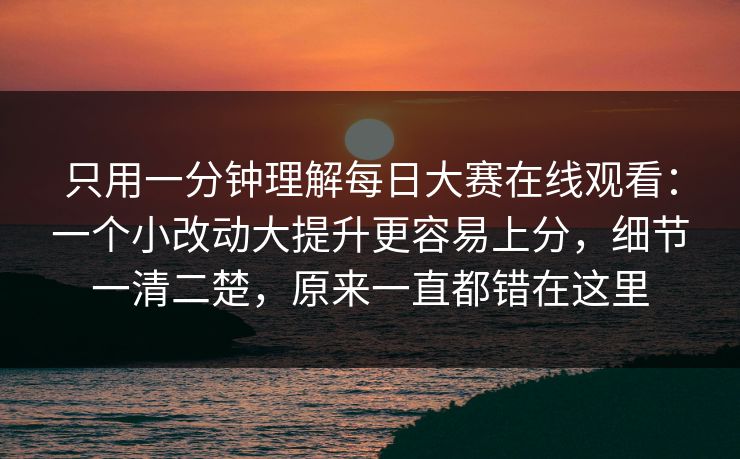 只用一分钟理解<strong>每日大赛</strong>在线观看：一个小改动大提升更容易上分，细节一清二楚，原来一直都错在这里